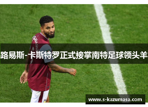 路易斯-卡斯特罗正式接掌南特足球领头羊