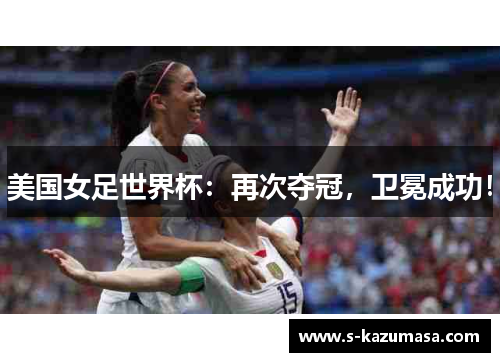 美国女足世界杯：再次夺冠，卫冕成功！